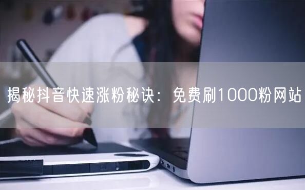 揭秘抖音快速涨粉秘诀：免费刷1000粉网站