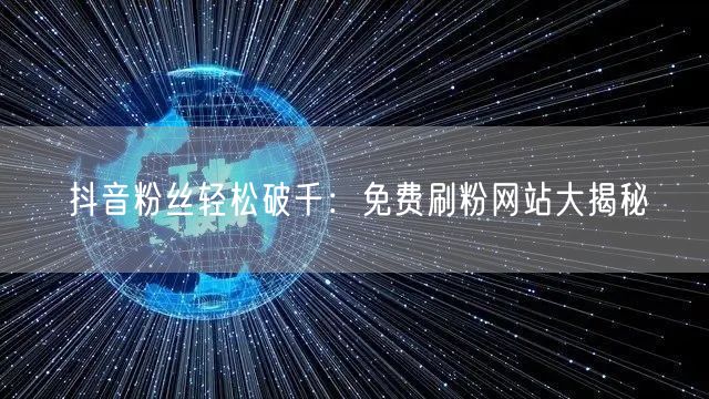 抖音粉丝轻松破千：免费刷粉网站大揭秘