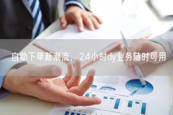 自助下单新潮流，24小时dy业务随时可用
