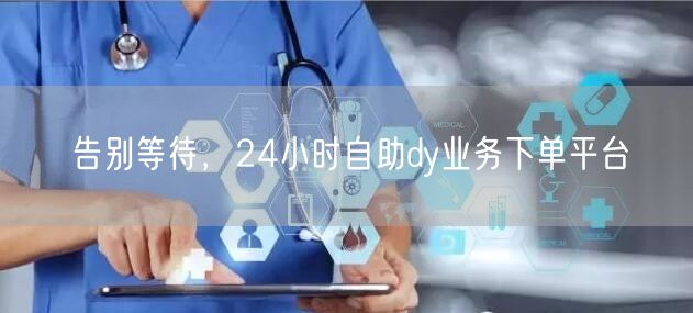 告别等待,24小时自助dy业务下单平台
