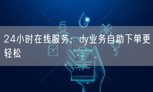 24小时在线服务，dy业务自助下单更轻松