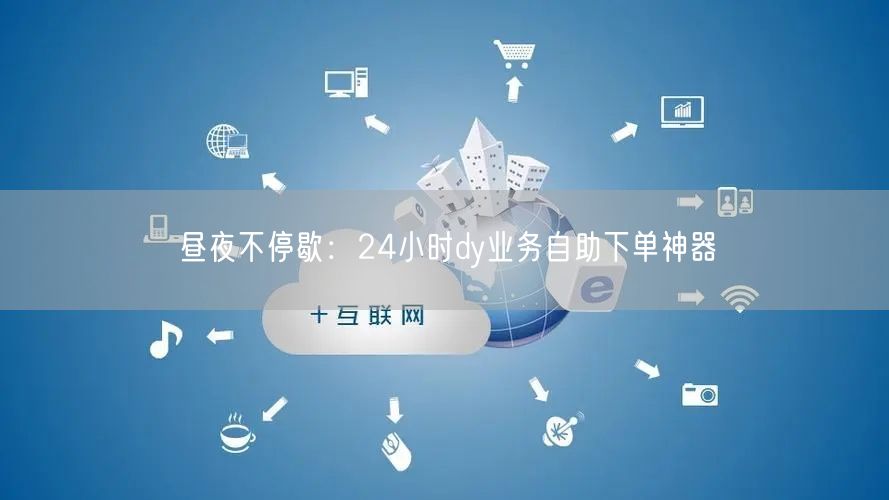 昼夜不停歇:24小时dy业务自助下单神器