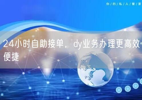 24小时自助接单，dy业务办理更高效便捷