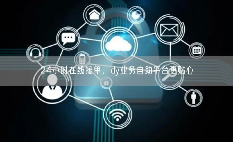 24小时在线接单，dy业务自助平台更贴心