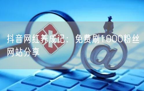 抖音网红养成记：免费刷1000粉丝网站分享