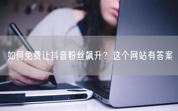 如何免费让抖音粉丝飙升?这个网站有答案