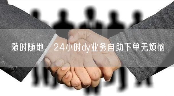 随时随地，24小时dy业务自助下单无烦恼