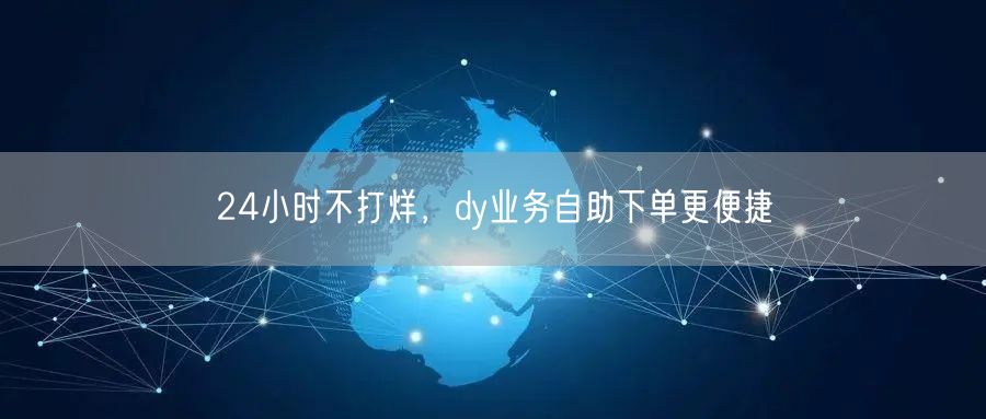 24小时不打烊，dy业务自助下单更便捷