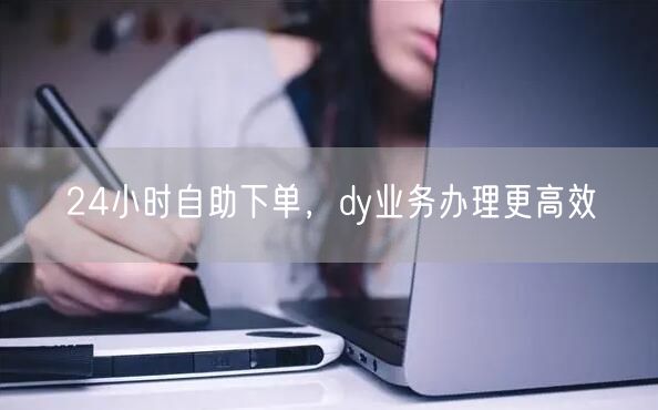 24小时自助下单，dy业务办理更高效