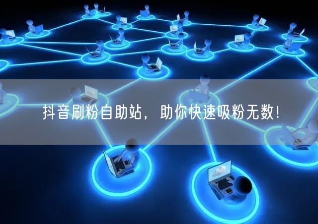 抖音刷粉自助站，助你快速吸粉无数！