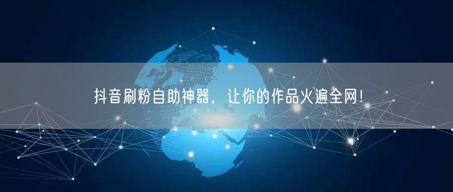 抖音刷粉自助神器,让你的作品火遍全网!