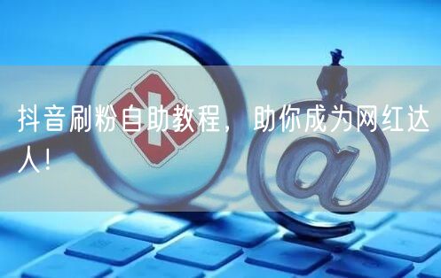 抖音刷粉自助教程,助你成为网红达人!