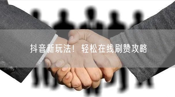 抖音新玩法!轻松在线刷赞攻略