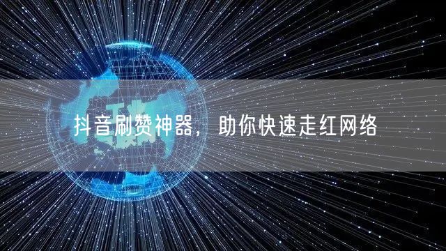 抖音刷赞神器,助你快速走红网络