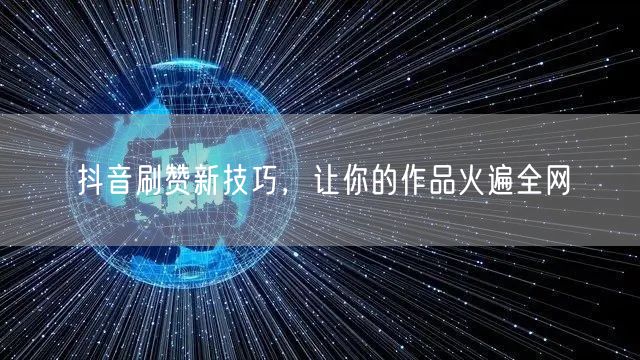 抖音刷赞新技巧，让你的作品火遍全网