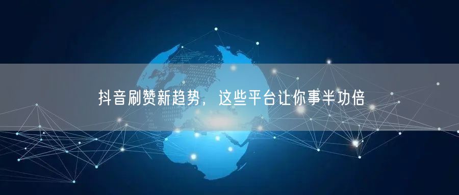 抖音刷赞新趋势,这些平台让你事半功倍