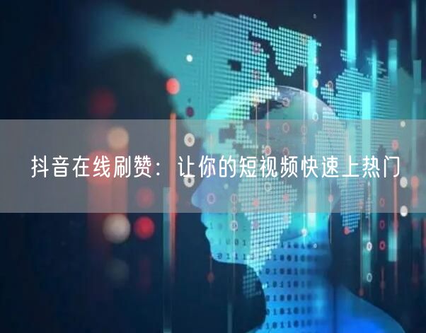 抖音在线刷赞：让你的短视频快速上热门