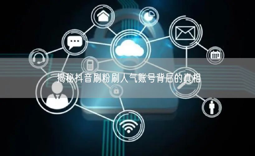 揭秘抖音刷粉刷人气账号背后的真相