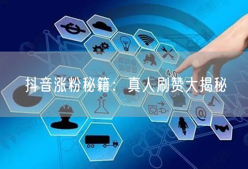 抖音涨粉秘籍：真人刷赞大揭秘