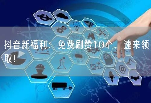 抖音新福利:免费刷赞10个,速来领取!