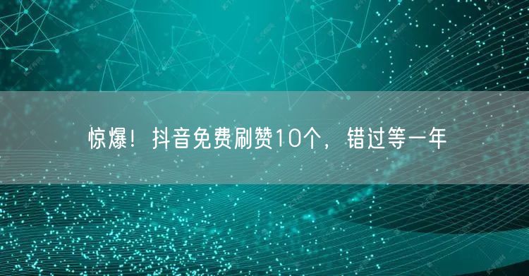 惊爆！抖音免费刷赞10个，错过等一年