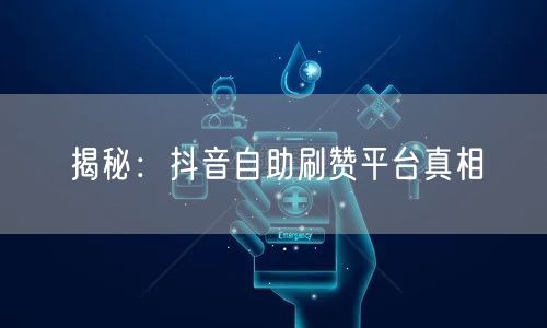 揭秘：抖音自助刷赞平台真相