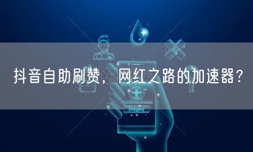 抖音自助刷赞,网红之路的加速器?
