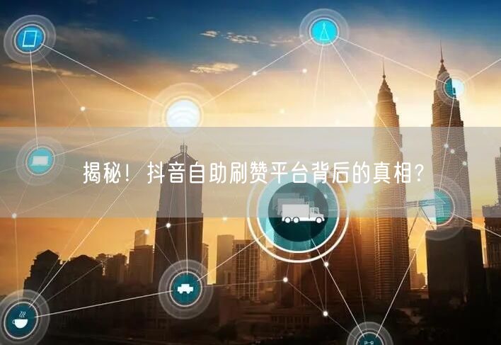 揭秘!抖音自助刷赞平台背后的真相?