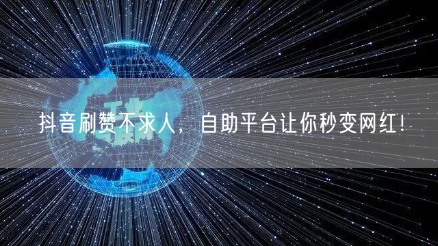 抖音刷赞不求人,自助平台让你秒变网红!