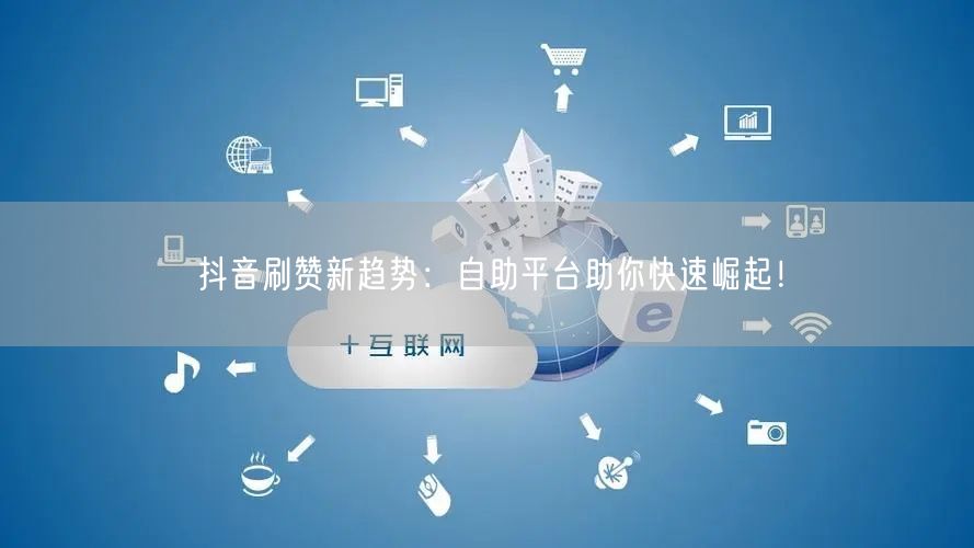 抖音刷赞新趋势:自助平台助你快速崛起!