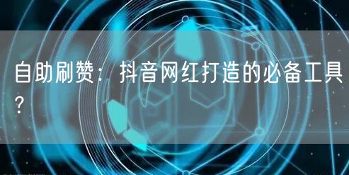 自助刷赞:抖音网红打造的必备工具?