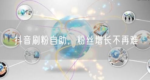 抖音刷粉自助，粉丝增长不再难