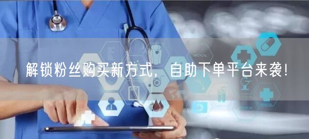 解锁粉丝购买新方式，自助下单平台来袭！