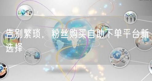 告别繁琐，粉丝购买自助下单平台新选择