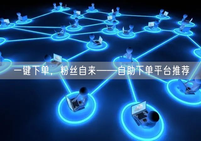 一键下单,粉丝自来——自助下单平台推荐