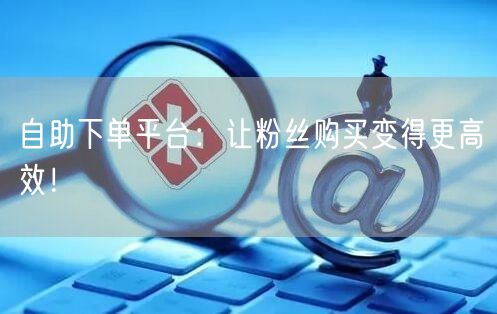 自助下单平台:让粉丝购买变得更高效!