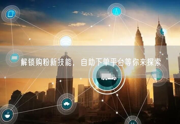 解锁购粉新技能,自助下单平台等你来探索