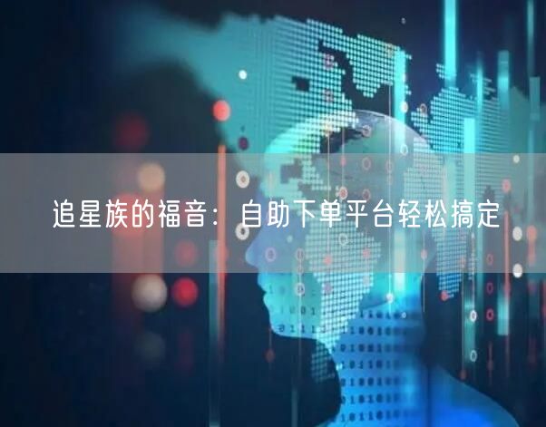 追星族的福音：自助下单平台轻松搞定