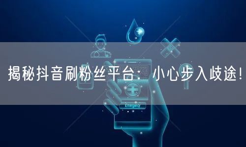 揭秘抖音刷粉丝平台:小心步入歧途!