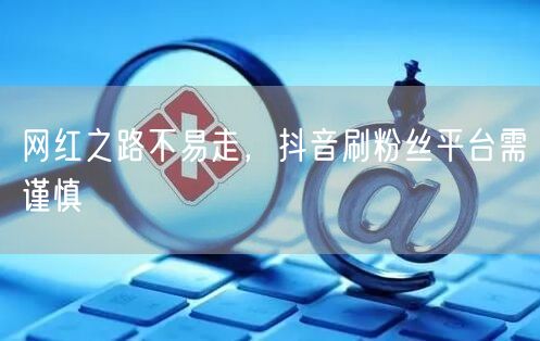 网红之路不易走,抖音刷粉丝平台需谨慎