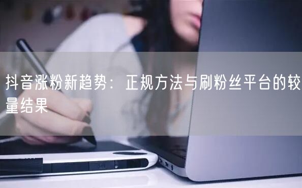 抖音涨粉新趋势:正规方法与刷粉丝平台的较量结果