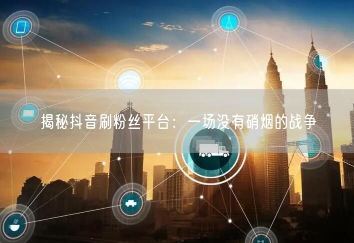 揭秘抖音刷粉丝平台:一场没有硝烟的战争