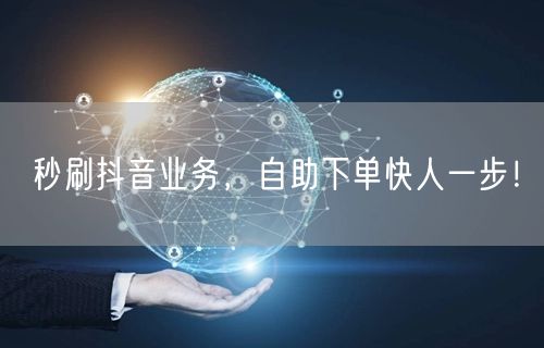 秒刷抖音业务，自助下单快人一步！