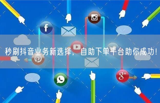秒刷抖音业务新选择，自助下单平台助你成功！