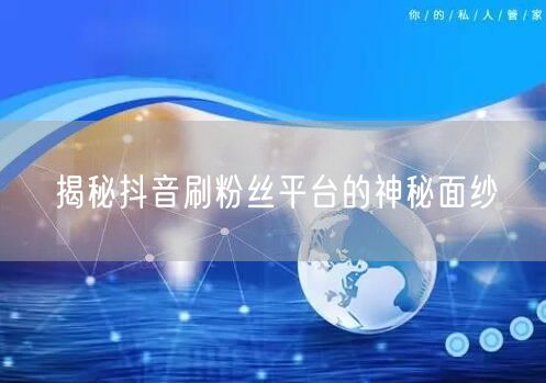 揭秘抖音刷粉丝平台的神秘面纱