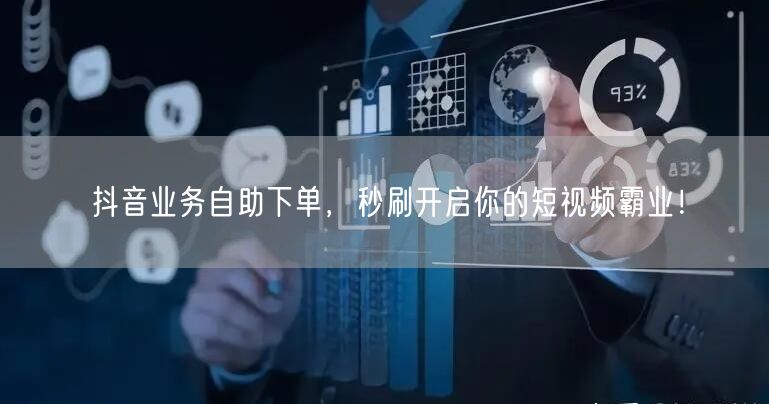 抖音业务自助下单，秒刷开启你的短视频霸业！