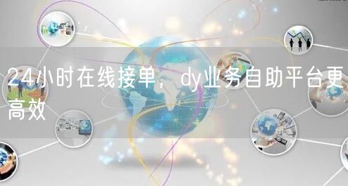 24小时在线接单,dy业务自助平台更高效