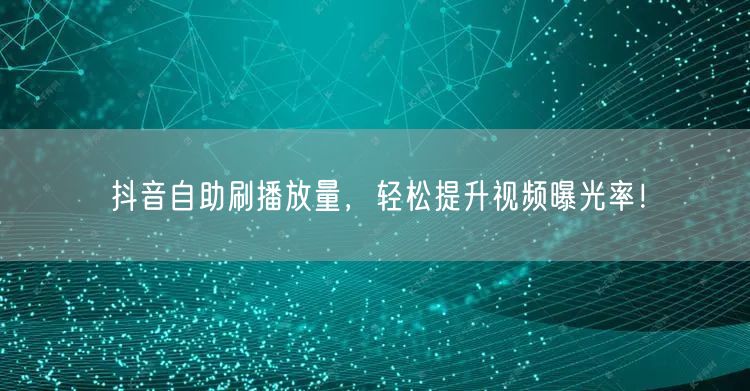 抖音自助刷播放量，轻松提升视频曝光率！