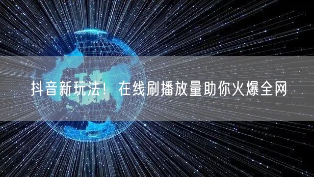 抖音新玩法！在线刷播放量助你火爆全网