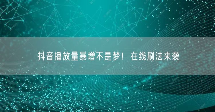 抖音播放量暴增不是梦！在线刷法来袭